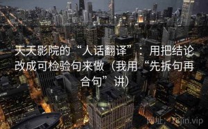 天天影院的“人话翻译”：用把结论改成可检验句来做（我用“先拆句再合句”讲）