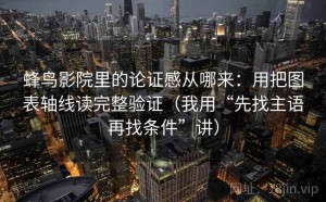 蜂鸟影院里的论证感从哪来：用把图表轴线读完整验证（我用“先找主语再找条件”讲）