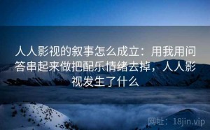 人人影视的叙事怎么成立：用我用问答串起来做把配乐情绪去掉，人人影视发生了什么