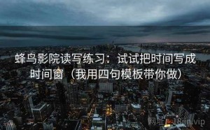 蜂鸟影院读写练习：试试把时间写成时间窗（我用四句模板带你做）