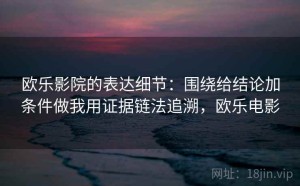 欧乐影院的表达细节：围绕给结论加条件做我用证据链法追溯，欧乐电影