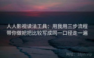 人人影视读法工具：用我用三步流程带你做把把比较写成同一口径走一遍