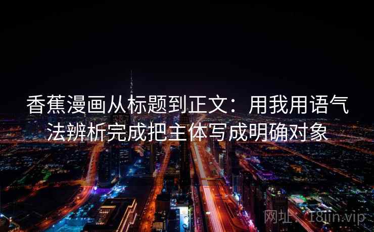 香蕉漫画从标题到正文:用我用语气法辨析完成把主体写成明确对象 香蕉漫画从标题到正文:用我用语气法辨析完成把主体写成明确对象