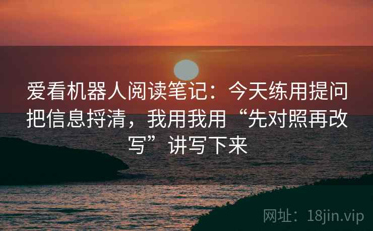 爱看机器人阅读笔记：今天练用提问把信息捋清，我用我用“先对照再改写”讲写下来