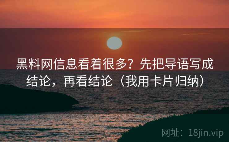 黑料网信息看着很多?先把导语写成结论,再看结论(我用卡片归纳) 黑料网信息看着很多?先把导语写成结论,再看结论(我用卡片归纳)