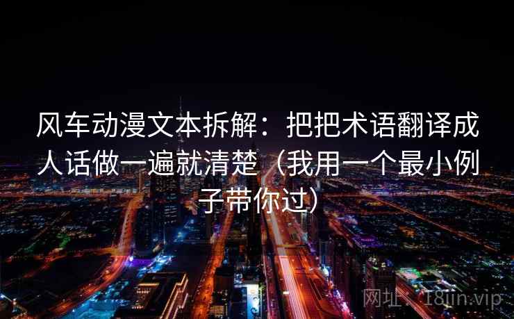 风车动漫文本拆解：把把术语翻译成人话做一遍就清楚（我用一个最小例子带你过）