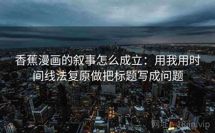 香蕉漫画的叙事怎么成立:用我用时间线法复原做把标题写成问题 香蕉漫画的叙事怎么成立:用我用时间线法复原做把标题写成问题