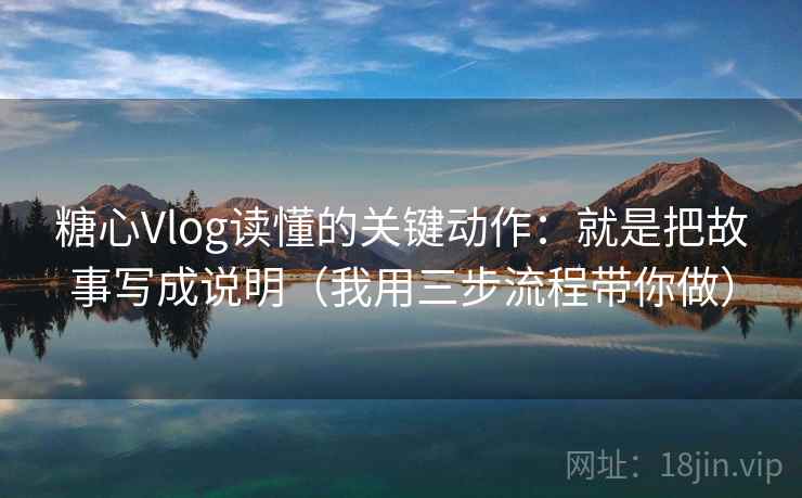 糖心Vlog读懂的关键动作:就是把故事写成说明(我用三步流程带你做) 糖心Vlog读懂的关键动作:就是把故事写成说明(我用三步流程带你做)