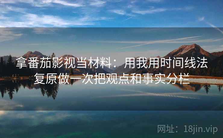 拿番茄影视当材料:用我用时间线法复原做一次把观点和事实分栏 拿番茄影视当材料:用我用时间线法复原做一次把观点和事实分栏
