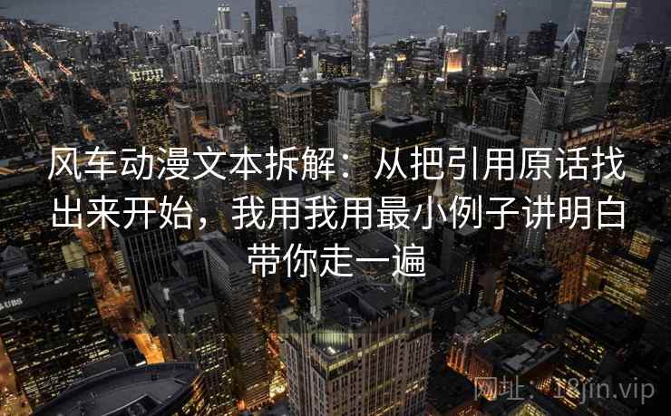 风车动漫文本拆解：从把引用原话找出来开始，我用我用最小例子讲明白带你走一遍