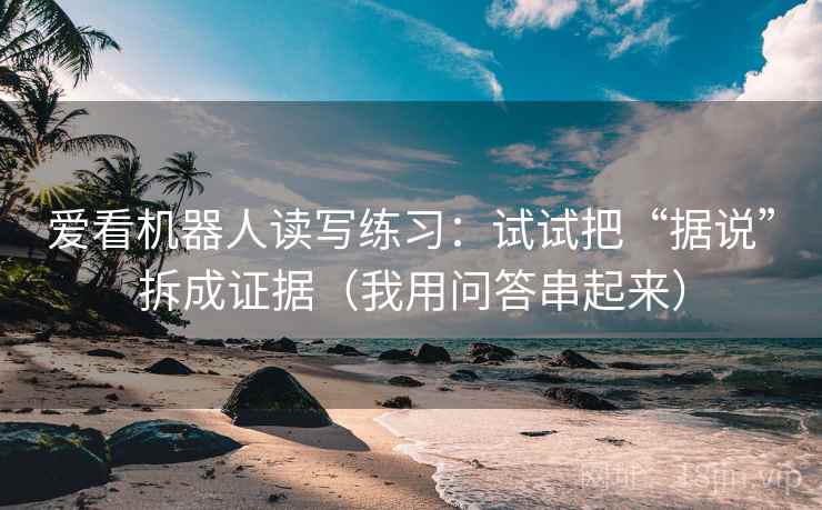 爱看机器人读写练习:试试把“据说”拆成证据(我用问答串起来) 爱看机器人读写练习:试试把“据说”拆成证据(我用问答串起来)