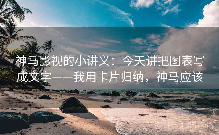 神马影视的小讲义：今天讲把图表写成文字——我用卡片归纳，神马应该
