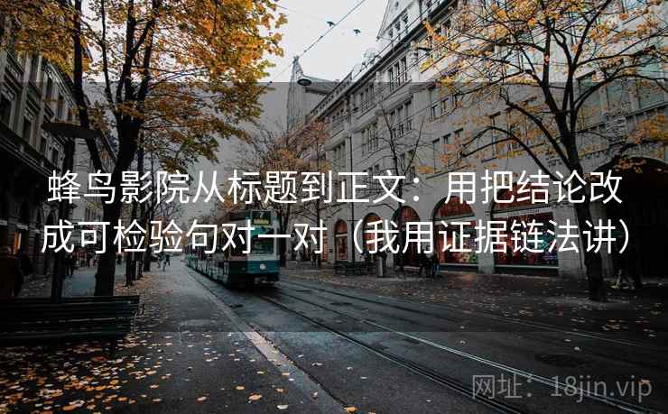 蜂鸟影院从标题到正文：用把结论改成可检验句对一对（我用证据链法讲）