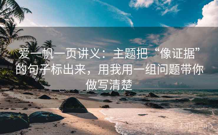爱一帆一页讲义：主题把“像证据”的句子标出来，用我用一组问题带你做写清楚