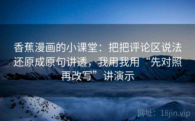 香蕉漫画的小课堂：把把评论区说法还原成原句讲透，我用我用“先对照再改写”讲演示