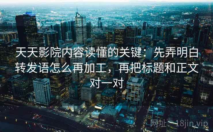 天天影院内容读懂的关键：先弄明白转发语怎么再加工，再把标题和正文对一对