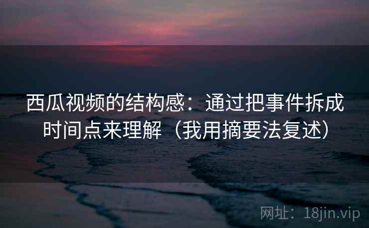 西瓜视频的结构感：通过把事件拆成时间点来理解（我用摘要法复述）
