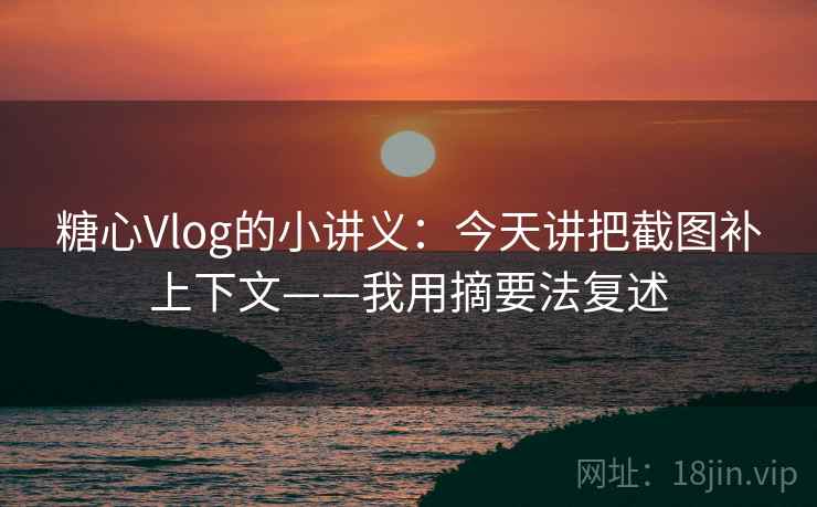 糖心Vlog的小讲义：今天讲把截图补上下文——我用摘要法复述
