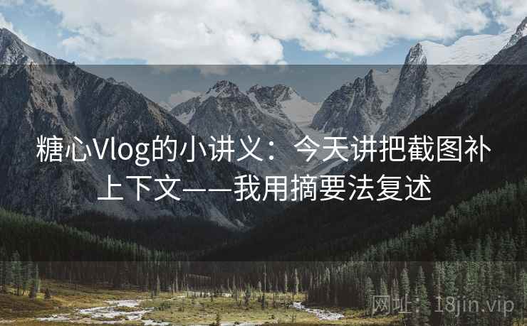 糖心Vlog的小讲义：今天讲把截图补上下文——我用摘要法复述