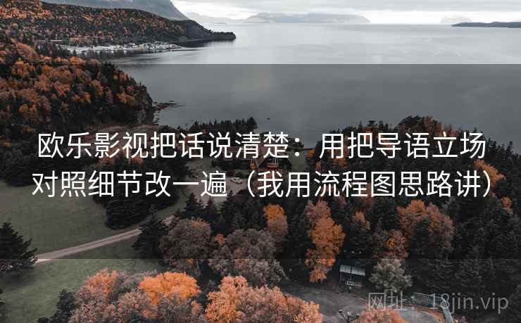 欧乐影视把话说清楚:用把导语立场对照细节改一遍(我用流程图思路讲) 欧乐影视把话说清楚:用把导语立场对照细节改一遍(我用流程图思路讲)
