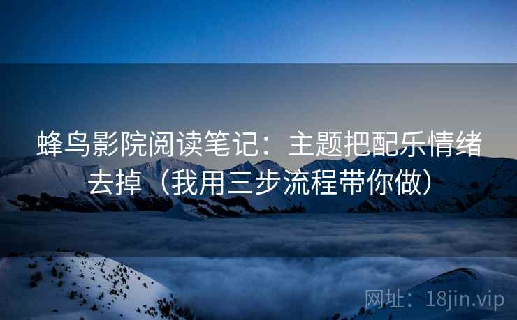 蜂鸟影院阅读笔记：主题把配乐情绪去掉（我用三步流程带你做）