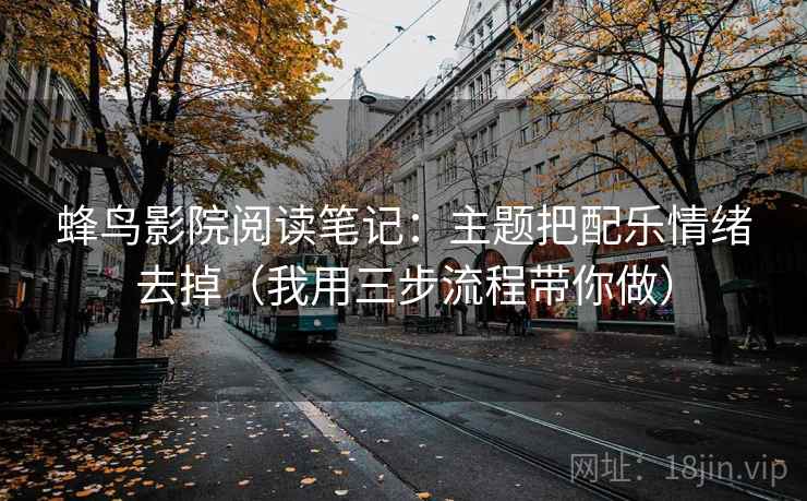 蜂鸟影院阅读笔记：主题把配乐情绪去掉（我用三步流程带你做）