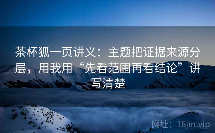 茶杯狐一页讲义：主题把证据来源分层，用我用“先看范围再看结论”讲写清楚