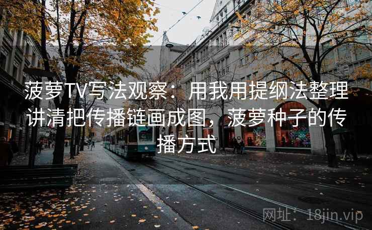 菠萝TV写法观察：用我用提纲法整理讲清把传播链画成图，菠萝种子的传播方式