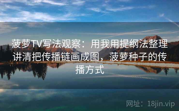 菠萝TV写法观察：用我用提纲法整理讲清把传播链画成图，菠萝种子的传播方式
