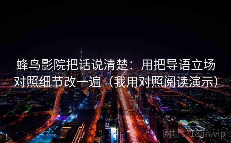 蜂鸟影院把话说清楚：用把导语立场对照细节改一遍（我用对照阅读演示）