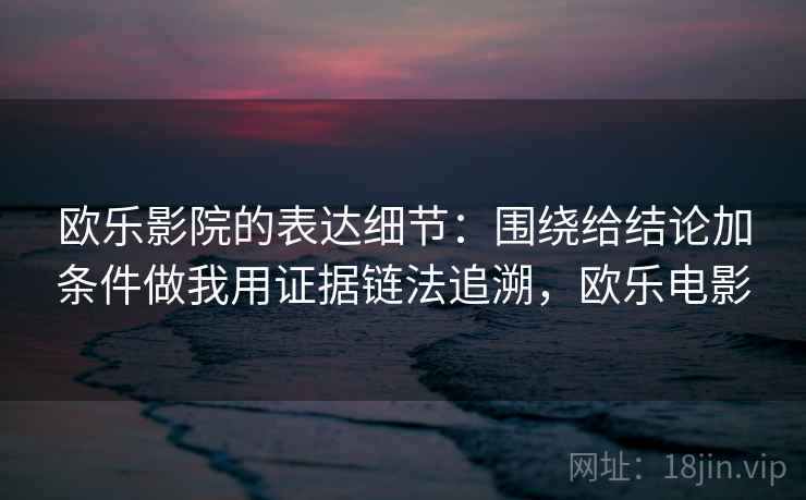 欧乐影院的表达细节：围绕给结论加条件做我用证据链法追溯，欧乐电影
