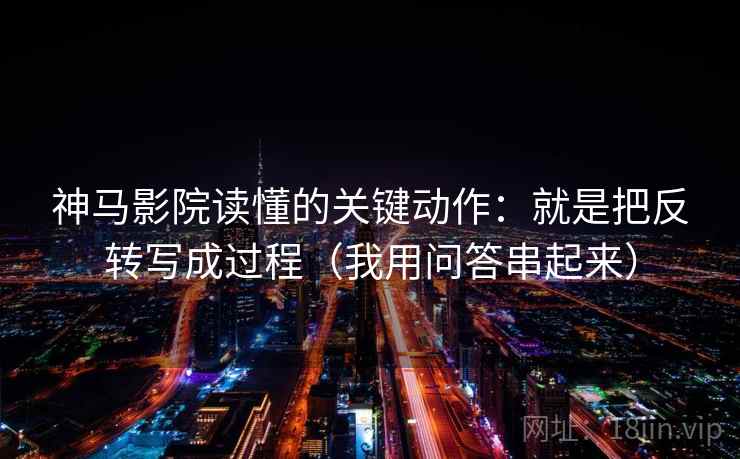 神马影院读懂的关键动作：就是把反转写成过程（我用问答串起来）