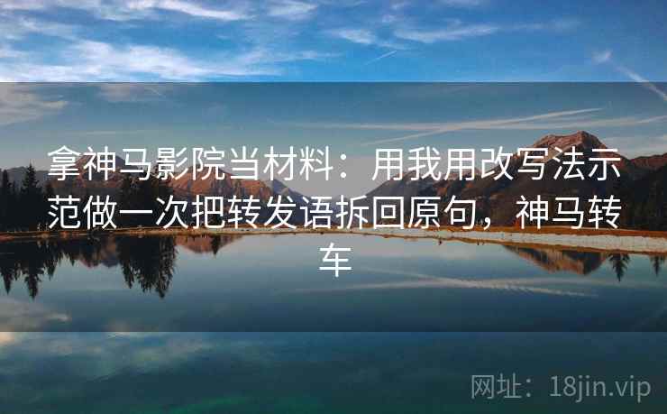 拿神马影院当材料：用我用改写法示范做一次把转发语拆回原句，神马转车