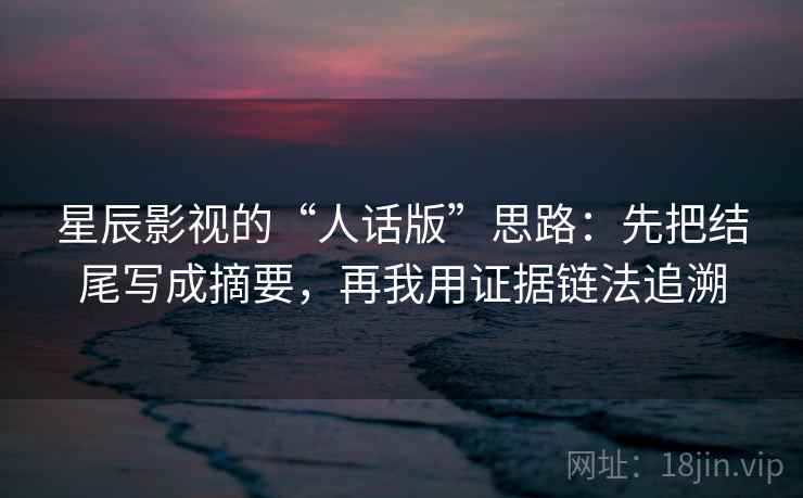 星辰影视的“人话版”思路:先把结尾写成摘要,再我用证据链法追溯 星辰影视的“人话版”思路:先把结尾写成摘要,再我用证据链法追溯