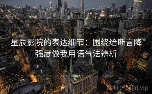星辰影院的表达细节：围绕给断言降强度做我用语气法辨析