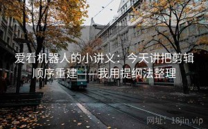 爱看机器人的小讲义：今天讲把剪辑顺序重建——我用提纲法整理