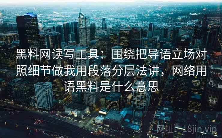 黑料网读写工具：围绕把导语立场对照细节做我用段落分层法讲，网络用语黑料是什么意思