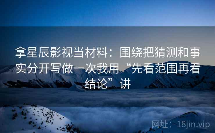 拿星辰影视当材料：围绕把猜测和事实分开写做一次我用“先看范围再看结论”讲
