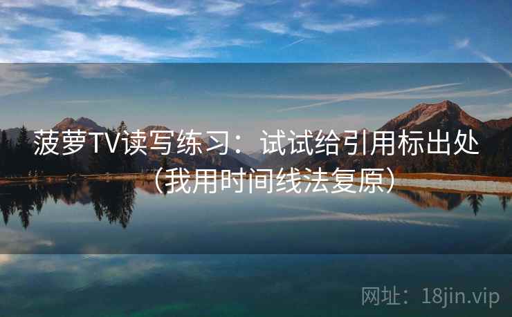 菠萝TV读写练习：试试给引用标出处（我用时间线法复原）