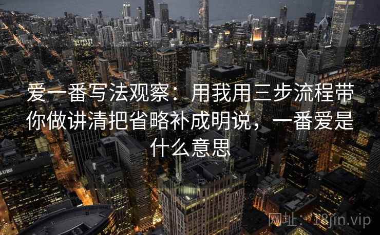 爱一番写法观察：用我用三步流程带你做讲清把省略补成明说，一番爱是什么意思