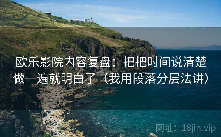 欧乐影院内容复盘：把把时间说清楚做一遍就明白了（我用段落分层法讲）